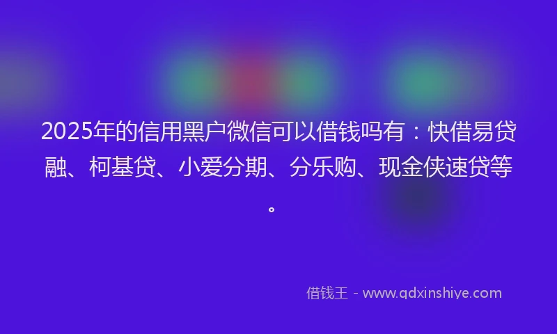 2025年的信用黑户微信可以借钱吗有：快借易贷融、柯基贷、小爱分期、分乐购、现金侠速贷等。
