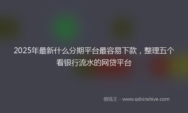2025年最新什么分期平台最容易下款，整理五个看银行流水的网贷平台