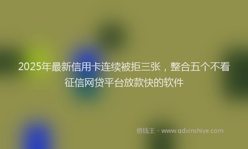 2025年最新信用卡连续被拒三张，整合五个不看征信网贷平台放款快的软件