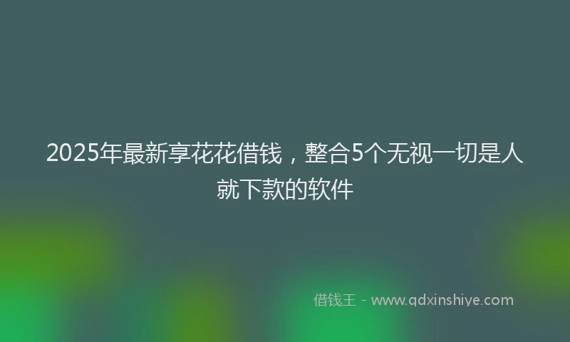 2025年最新享花花借钱，整合5个无视一切是人就下款的软件