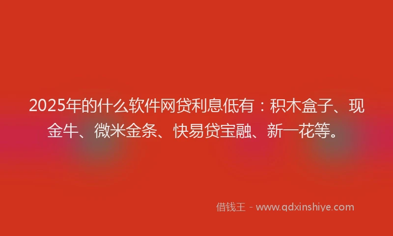 2025年的什么软件网贷利息低有：积木盒子、现金牛、微米金条、快易贷宝融、新一花等。