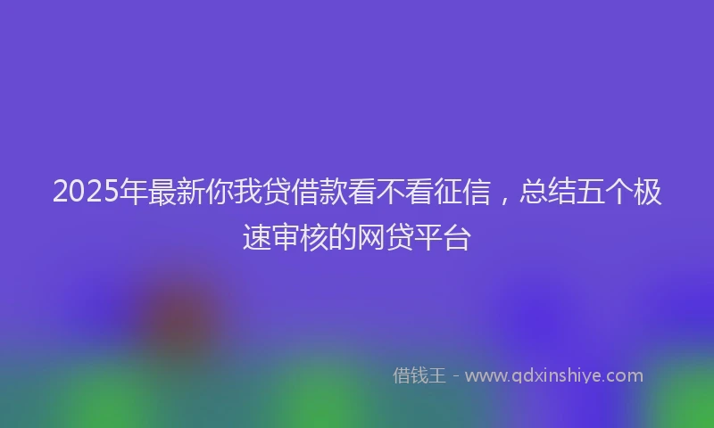 2025年最新你我贷借款看不看征信，总结五个极速审核的网贷平台