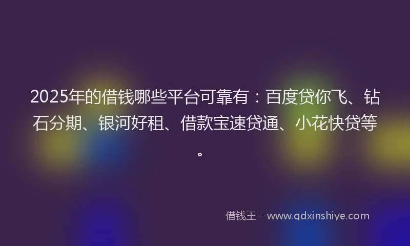 2025年的借钱哪些平台可靠有：百度贷你飞、钻石分期、银河好租、借款宝速贷通、小花快贷等。