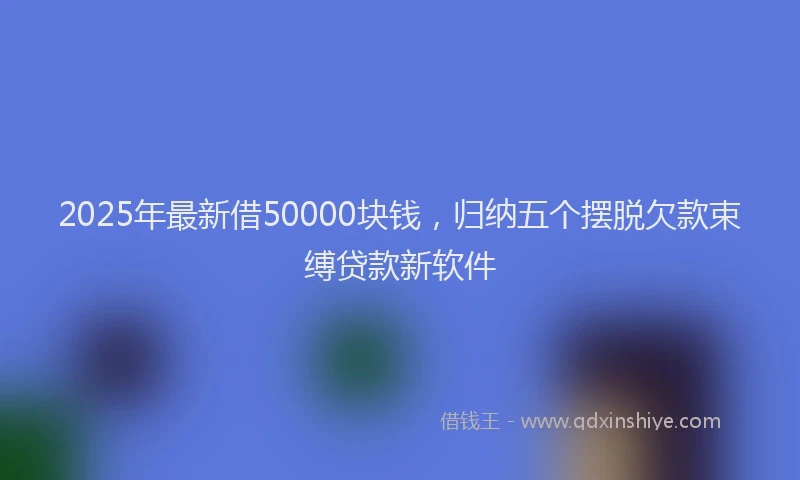 2025年最新借50000块钱，归纳五个摆脱欠款束缚贷款新软件