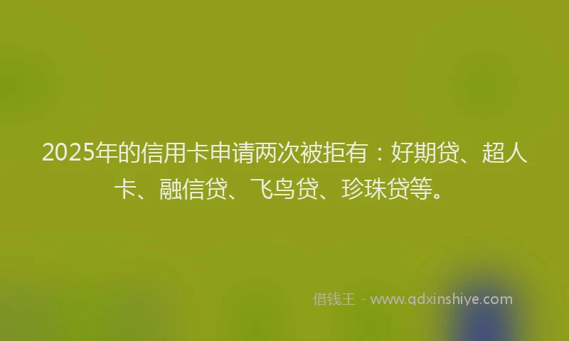 2025年的信用卡申请两次被拒有：好期贷、超人卡、融信贷、飞鸟贷、珍珠贷等。