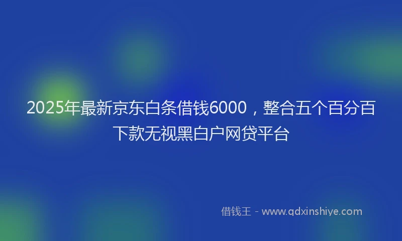 2025年最新京东白条借钱6000，整合五个百分百下款无视黑白户网贷平台