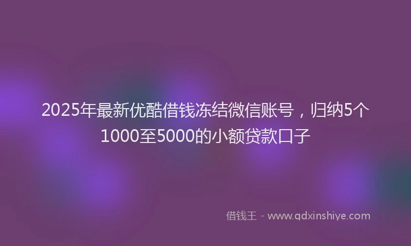 2025年最新优酷借钱冻结微信账号，归纳5个1000至5000的小额贷款口子
