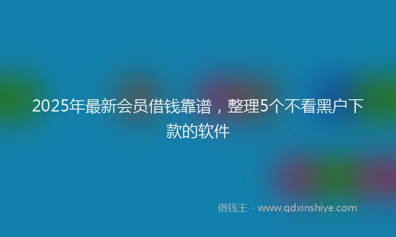 2025年最新会员借钱靠谱，整理5个不看黑户下款的软件