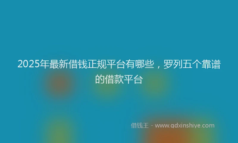 2025年最新借钱正规平台有哪些，罗列五个靠谱的借款平台