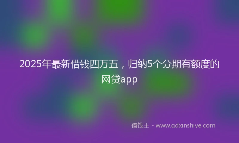 2025年最新借钱四万五，归纳5个分期有额度的网贷app