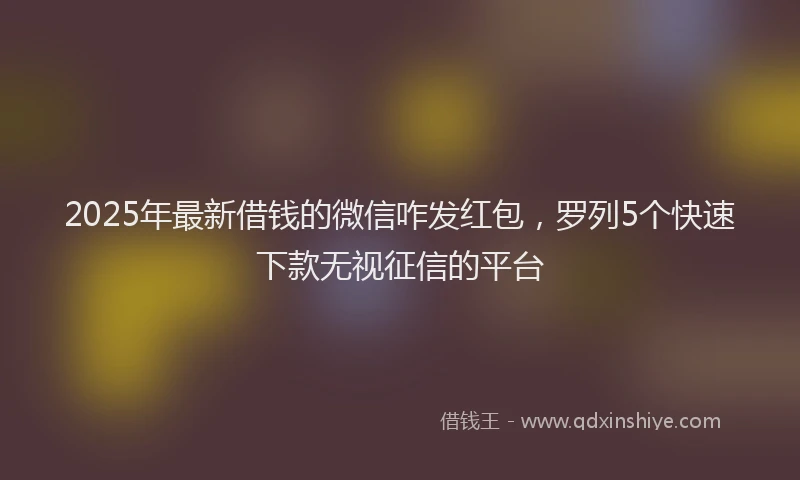2025年最新借钱的微信咋发红包，罗列5个快速下款无视征信的平台