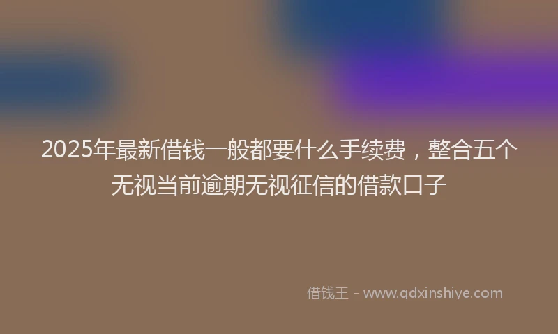 2025年最新借钱一般都要什么手续费，整合五个无视当前逾期无视征信的借款口子