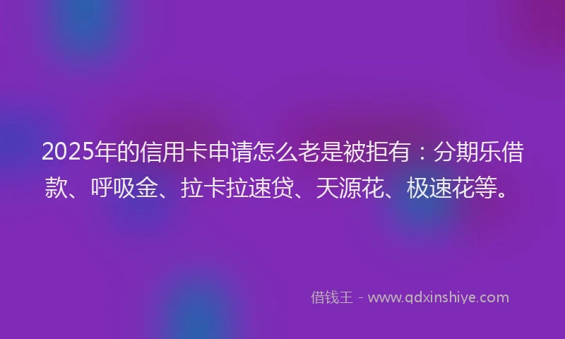 2025年的信用卡申请怎么老是被拒有：分期乐借款、呼吸金、拉卡拉速贷、天源花、极速花等。