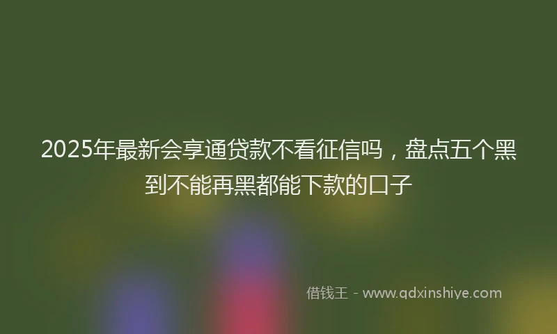 2025年最新会享通贷款不看征信吗，盘点五个黑到不能再黑都能下款的口子