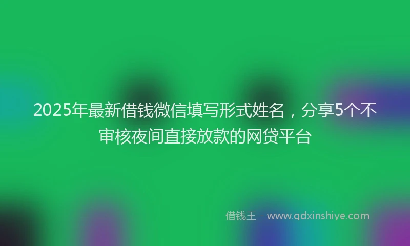 2025年最新借钱微信填写形式姓名，分享5个不审核夜间直接放款的网贷平台