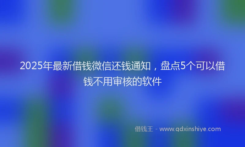 2025年最新借钱微信还钱通知，盘点5个可以借钱不用审核的软件