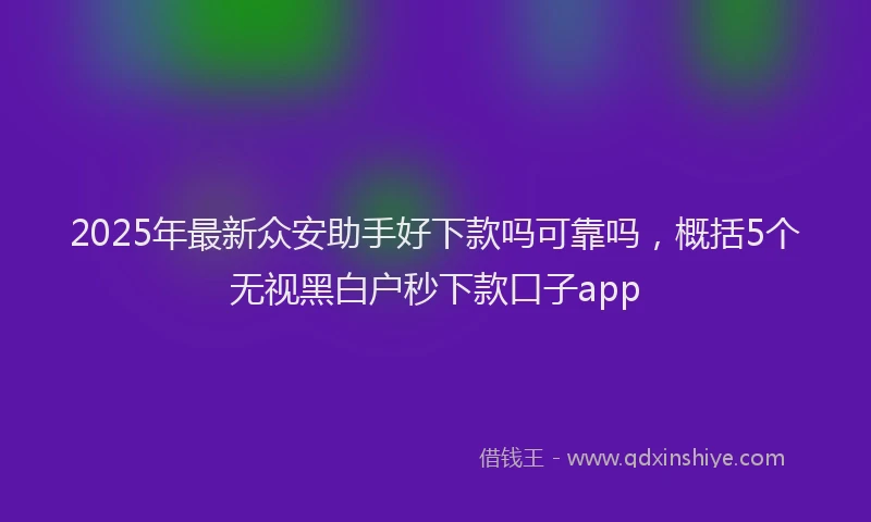 2025年最新众安助手好下款吗可靠吗，概括5个无视黑白户秒下款口子app