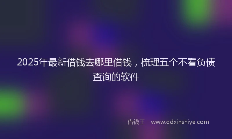 2025年最新借钱去哪里借钱，梳理五个不看负债查询的软件