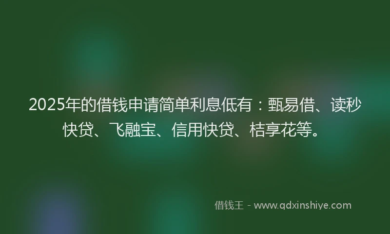2025年的借钱申请简单利息低有：甄易借、读秒快贷、飞融宝、信用快贷、桔享花等。