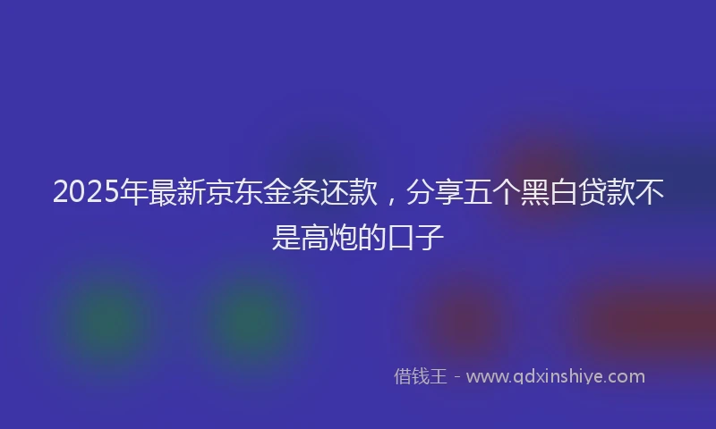 2025年最新京东金条还款，分享五个黑白贷款不是高炮的口子