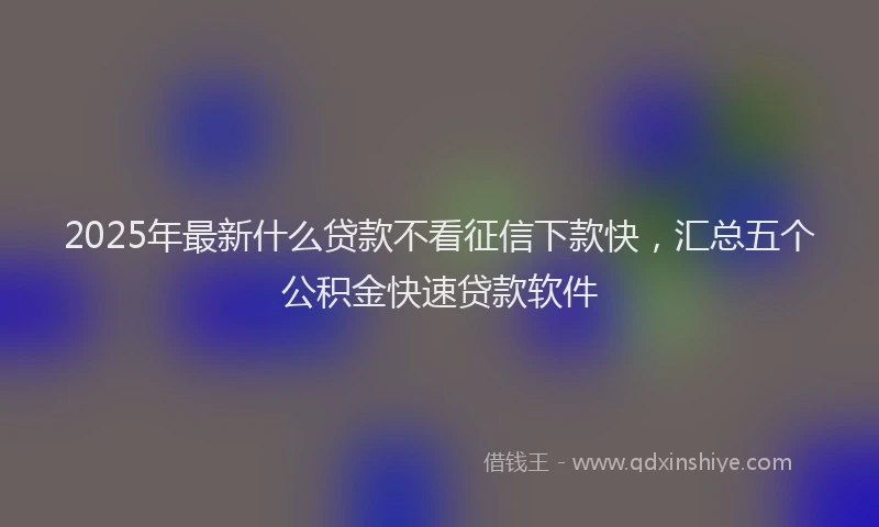 2025年最新什么贷款不看征信下款快，汇总五个公积金快速贷款软件