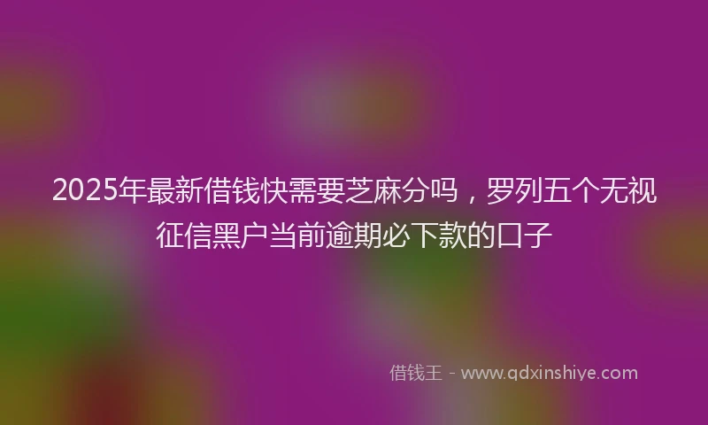 2025年最新借钱快需要芝麻分吗，罗列五个无视征信黑户当前逾期必下款的口子