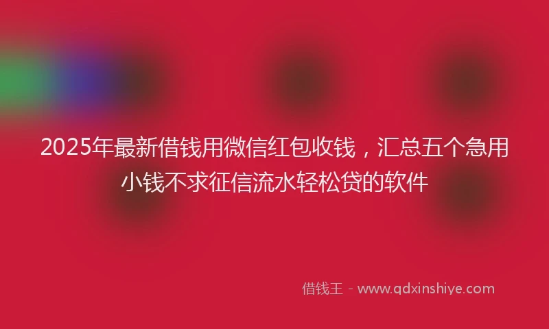 2025年最新借钱用微信红包收钱，汇总五个急用小钱不求征信流水轻松贷的软件