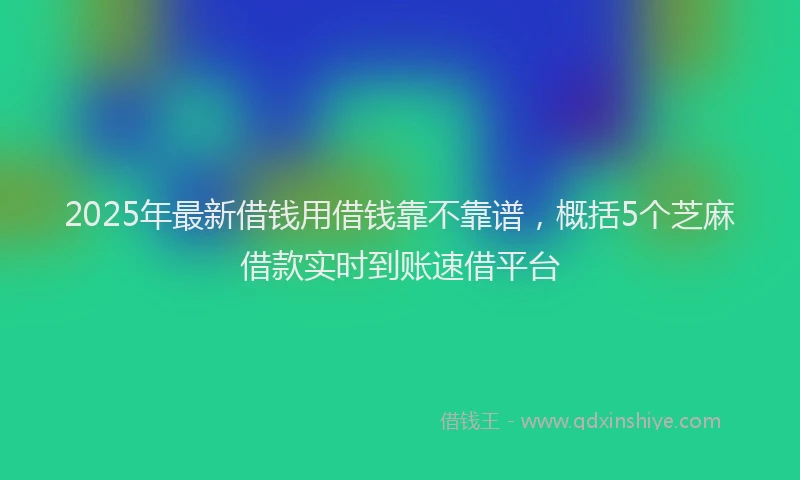 2025年最新借钱用借钱靠不靠谱，概括5个芝麻借款实时到账速借平台