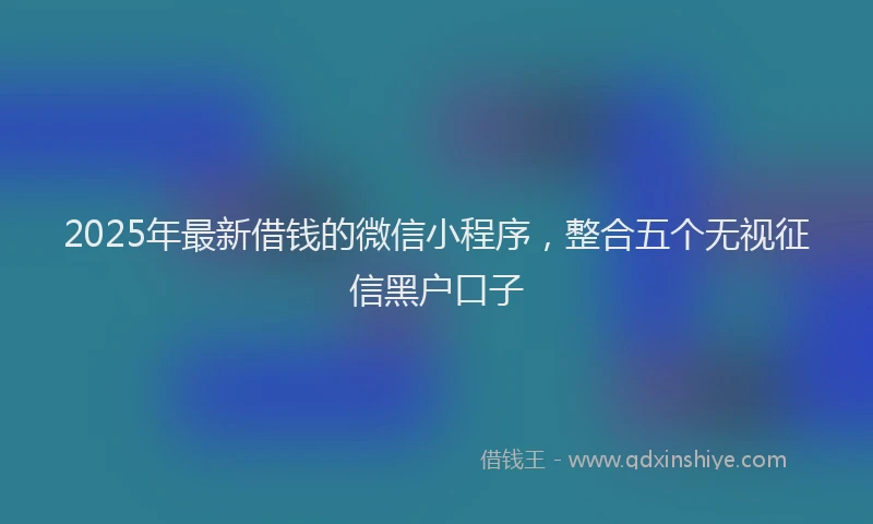 2025年最新借钱的微信小程序，整合五个无视征信黑户口子