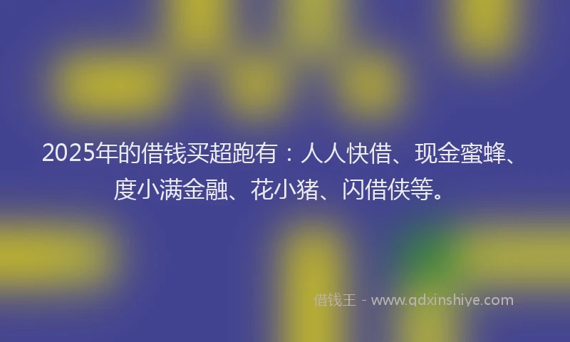 2025年的借钱买超跑有：人人快借、现金蜜蜂、度小满金融、花小猪、闪借侠等。