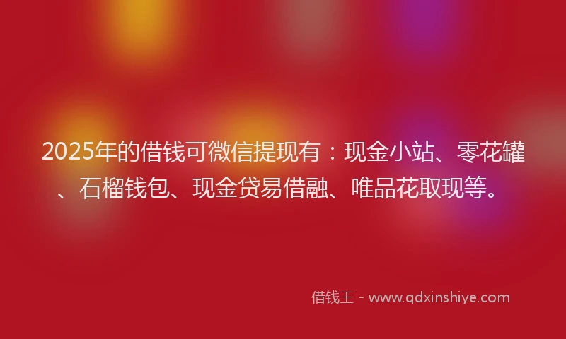 2025年的借钱可微信提现有：现金小站、零花罐、石榴钱包、现金贷易借融、唯品花取现等。
