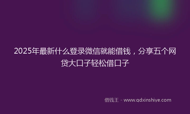 2025年最新什么登录微信就能借钱，分享五个网贷大口子轻松借口子