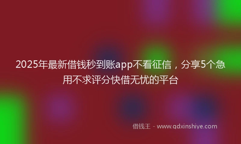 2025年最新借钱秒到账app不看征信，分享5个急用不求评分快借无忧的平台