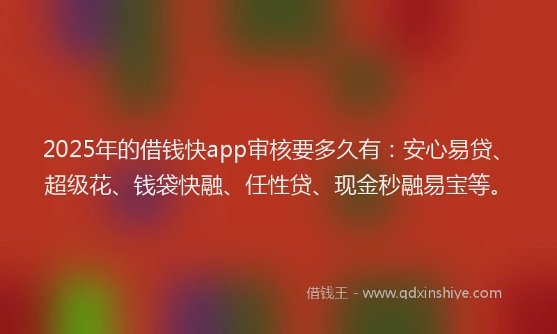 2025年的借钱快app审核要多久有：安心易贷、超级花、钱袋快融、任性贷、现金秒融易宝等。