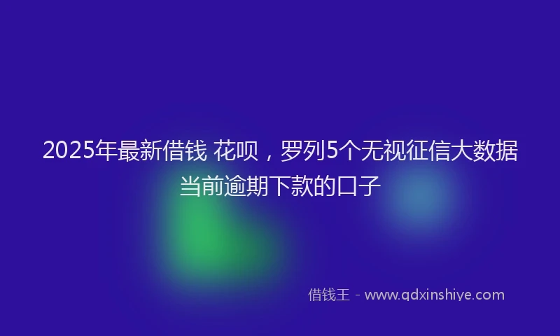2025年最新借钱 花呗，罗列5个无视征信大数据当前逾期下款的口子