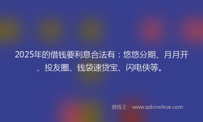 2025年的借钱要利息合法有：悠悠分期、月月开、投友圈、钱袋速贷宝、闪电侠等。