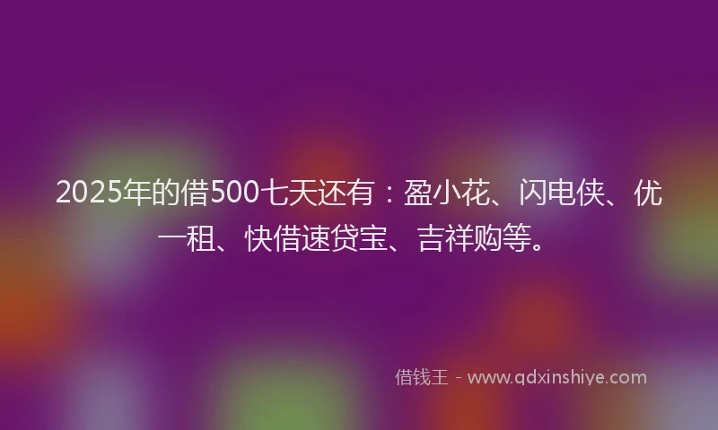 2025年的借500七天还有：盈小花、闪电侠、优一租、快借速贷宝、吉祥购等。