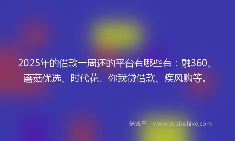 2025年的借款一周还的平台有哪些有：融360、蘑菇优选、时代花、你我贷借款、疾风购等。