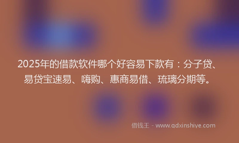 2025年的借款软件哪个好容易下款有：分子贷、易贷宝速易、嗨购、惠商易借、琉璃分期等。