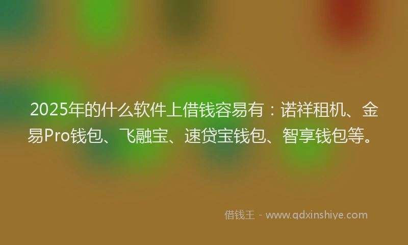 2025年的什么软件上借钱容易有：诺祥租机、金易Pro钱包、飞融宝、速贷宝钱包、智享钱包等。