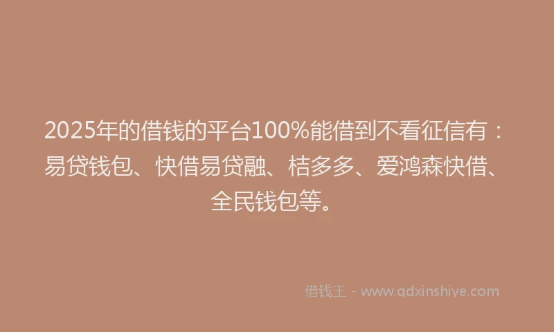2025年的借钱的平台100%能借到不看征信有：易贷钱包、快借易贷融、桔多多、爱鸿森快借、全民钱包等。