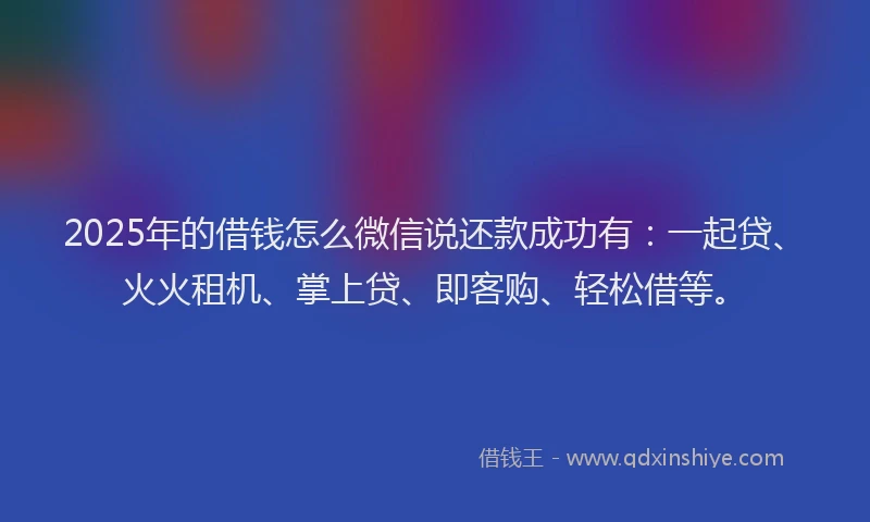 2025年的借钱怎么微信说还款成功有：一起贷、火火租机、掌上贷、即客购、轻松借等。