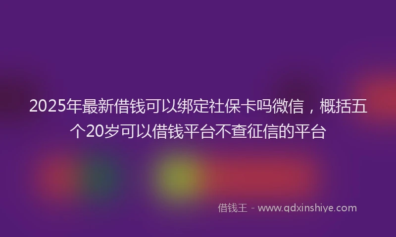 2025年最新借钱可以绑定社保卡吗微信，概括五个20岁可以借钱平台不查征信的平台