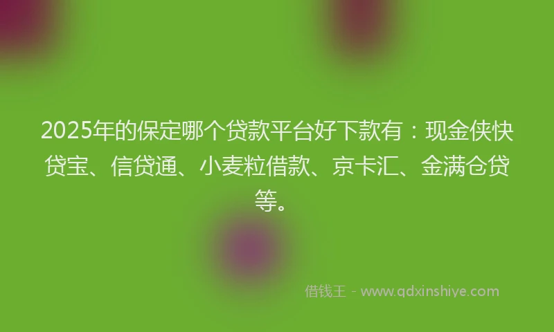 2025年的保定哪个贷款平台好下款有：现金侠快贷宝、信贷通、小麦粒借款、京卡汇、金满仓贷等。