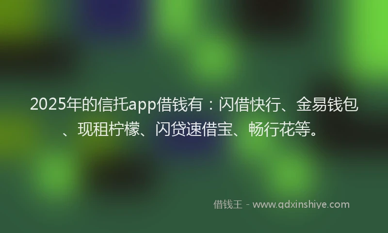 2025年的信托app借钱有：闪借快行、金易钱包、现租柠檬、闪贷速借宝、畅行花等。