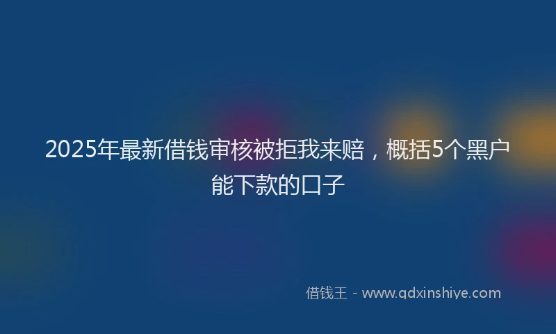 2025年最新借钱审核被拒我来赔，概括5个黑户能下款的口子