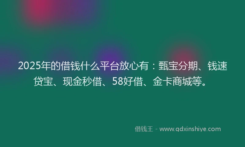 2025年的借钱什么平台放心有：甄宝分期、钱速贷宝、现金秒借、58好借、金卡商城等。
