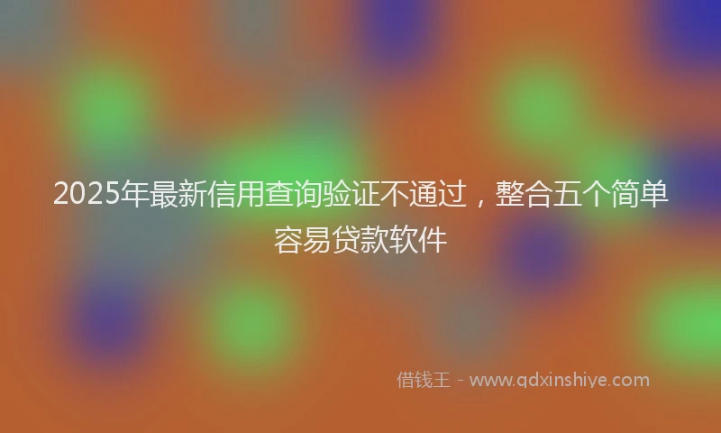 2025年最新信用查询验证不通过，整合五个简单容易贷款软件