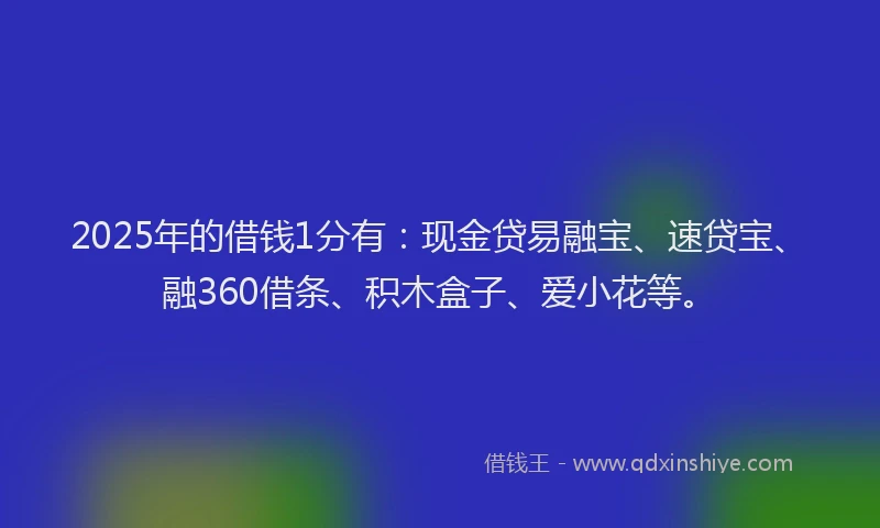 2025年的借钱1分有：现金贷易融宝、速贷宝、融360借条、积木盒子、爱小花等。