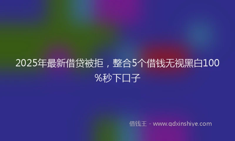 2025年最新借贷被拒，整合5个借钱无视黑白100%秒下口子